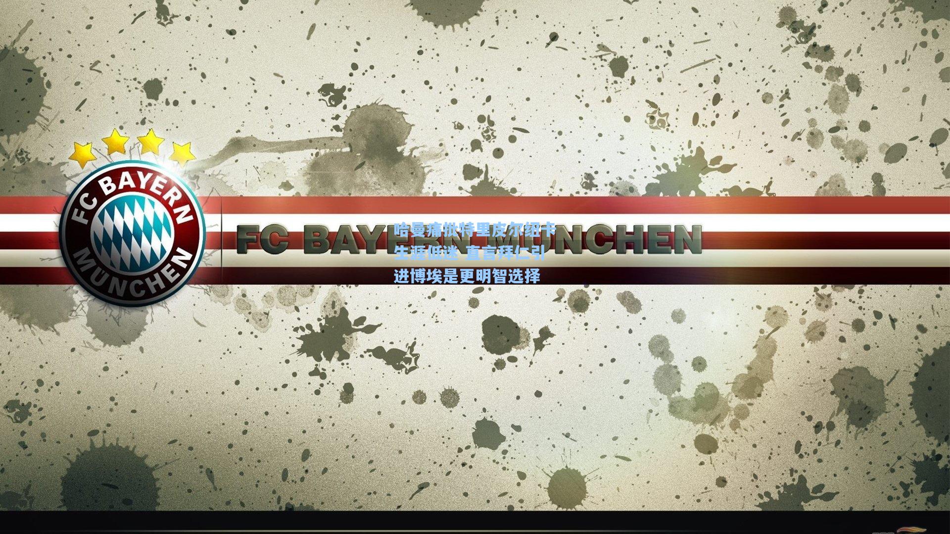 哈曼痛批特里皮尔纽卡生涯低迷 直言拜仁引进博埃是更明智选择