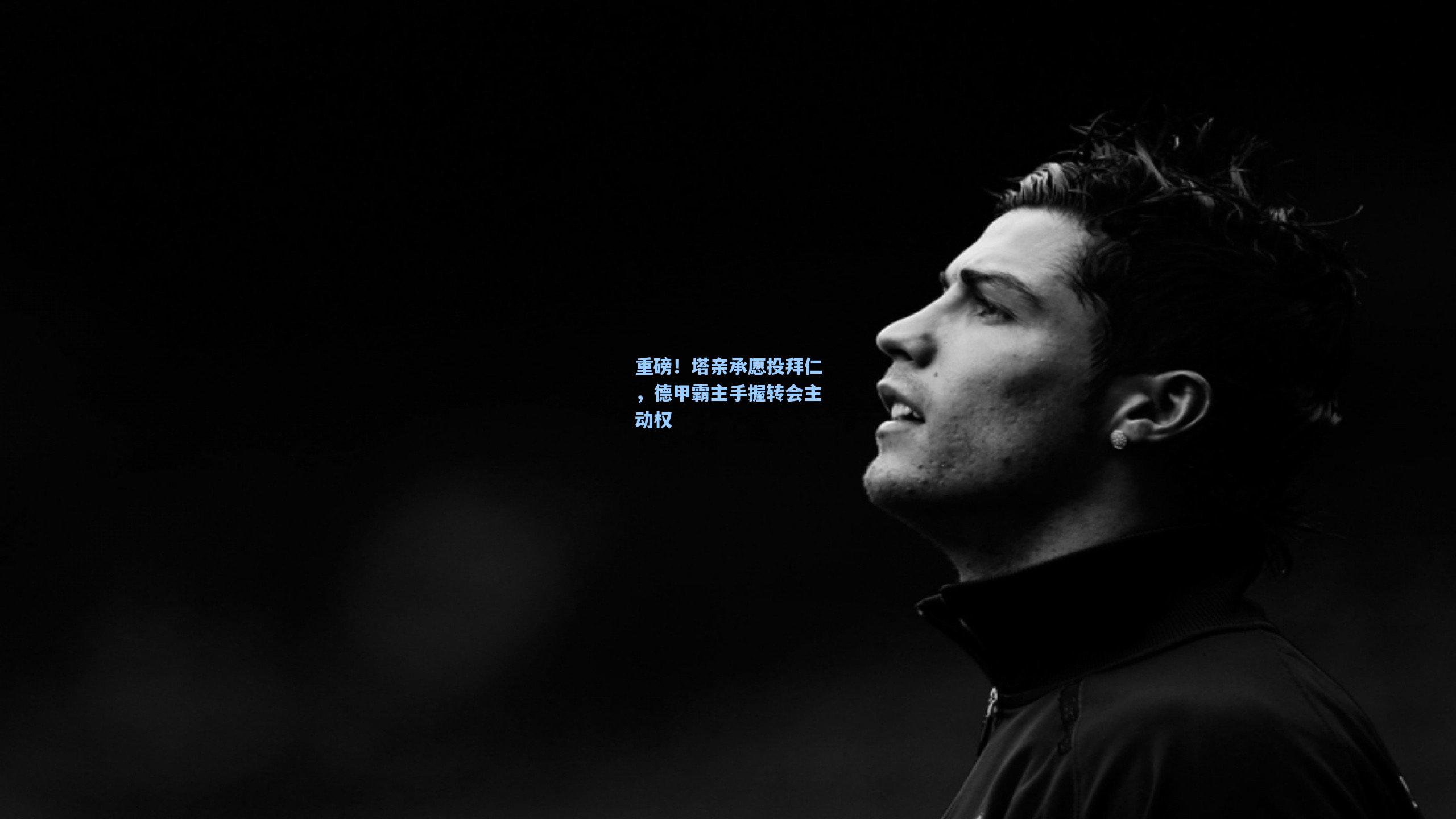 重磅！塔亲承愿投拜仁，德甲霸主手握转会主动权