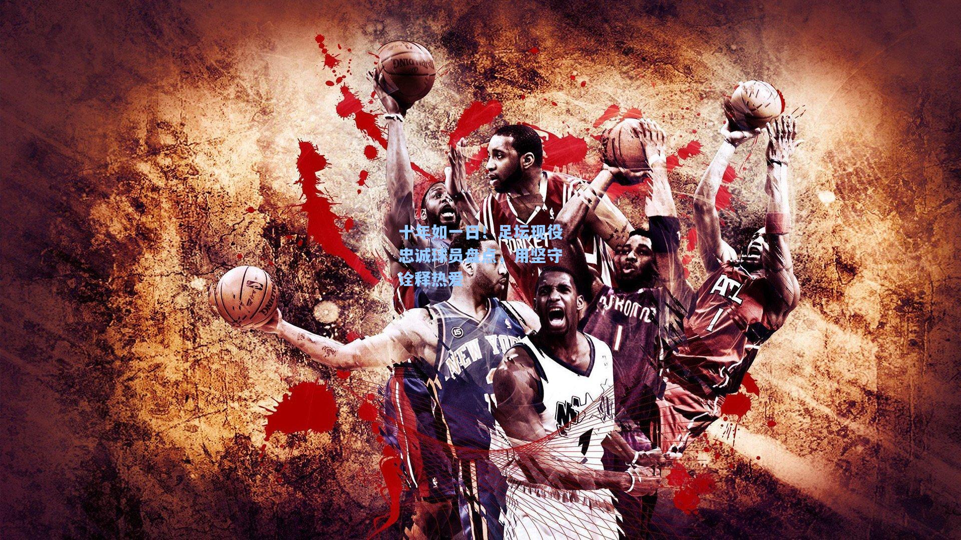 十年如一日!足坛现役忠诚球员盘点,用坚守诠释热爱