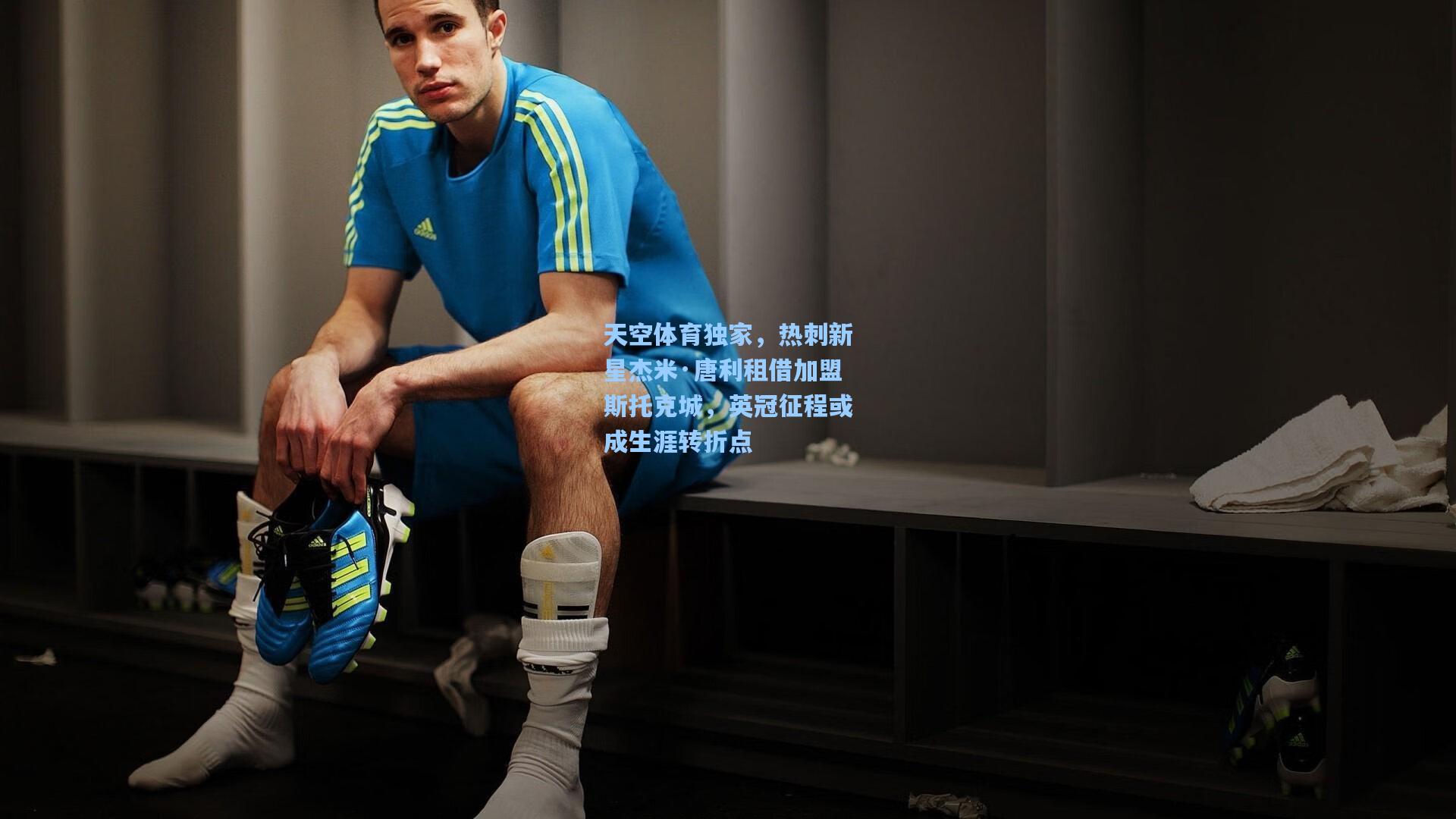 天空体育独家，热刺新星杰米·唐利租借加盟斯托克城，英冠征程或成生涯转折点