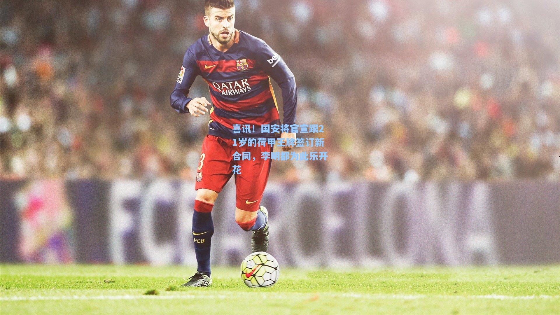 喜讯！国安将官宣跟21岁的荷甲王牌签订新合同，李明都为此乐开花