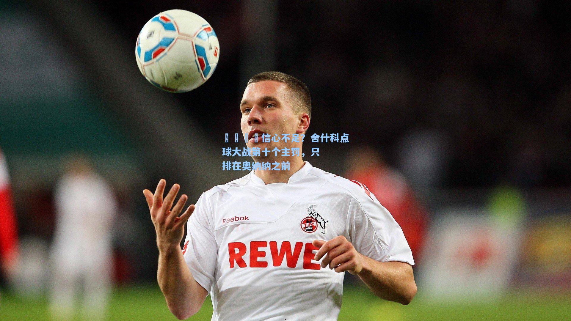 👀信心不足？舍什科点球大战第十个主罚，只排在奥纳纳之前