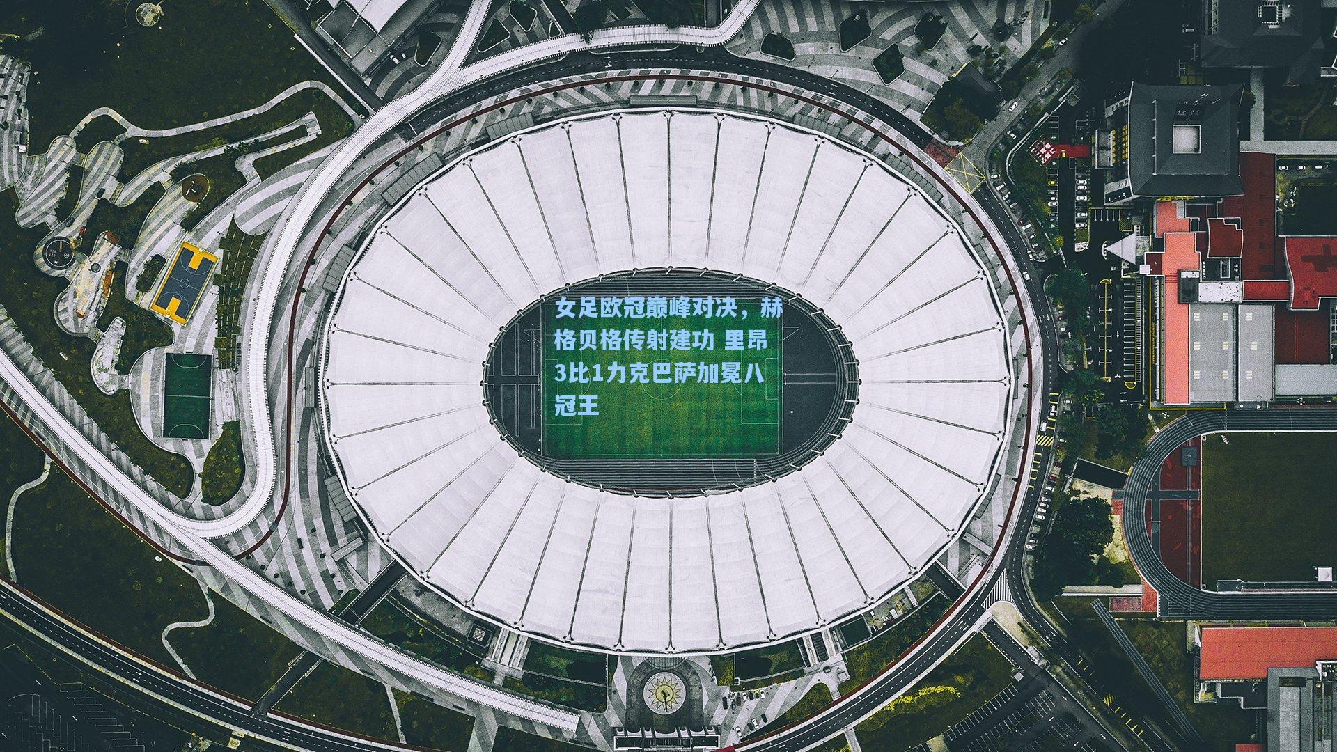 女足欧冠巅峰对决,赫格贝格传射建功 里昂3比1力克巴萨加冕八冠王