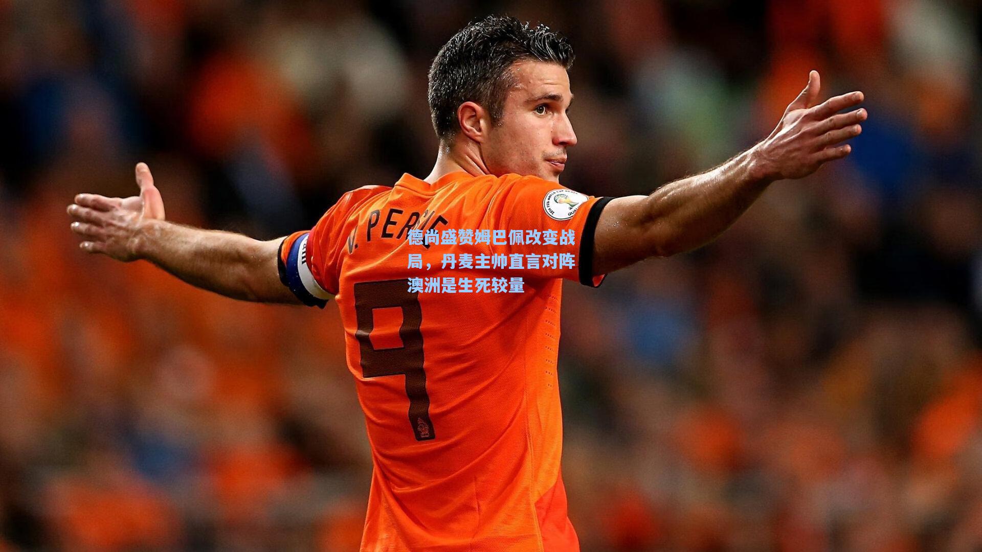 德尚盛赞姆巴佩改变战局,丹麦主帅直言对阵澳洲是生死较量