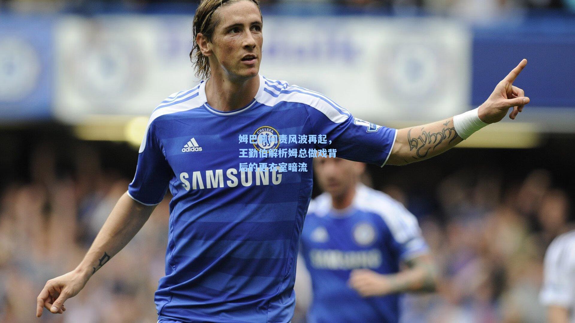 姆巴佩问责风波再起,王勤伯解析姆总做戏背后的更衣室暗流