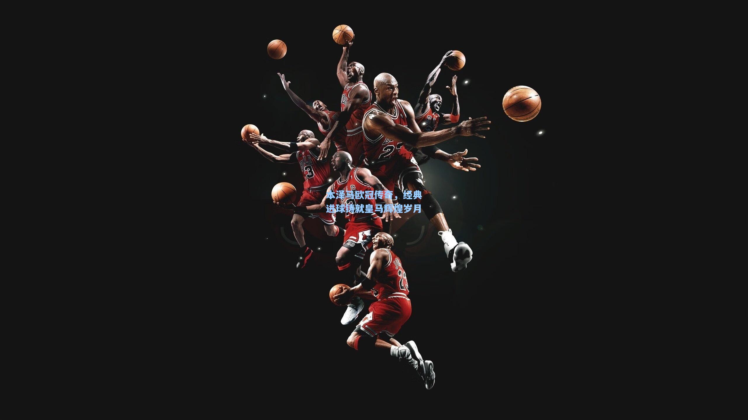 本泽马欧冠传奇，经典进球铸就皇马辉煌岁月