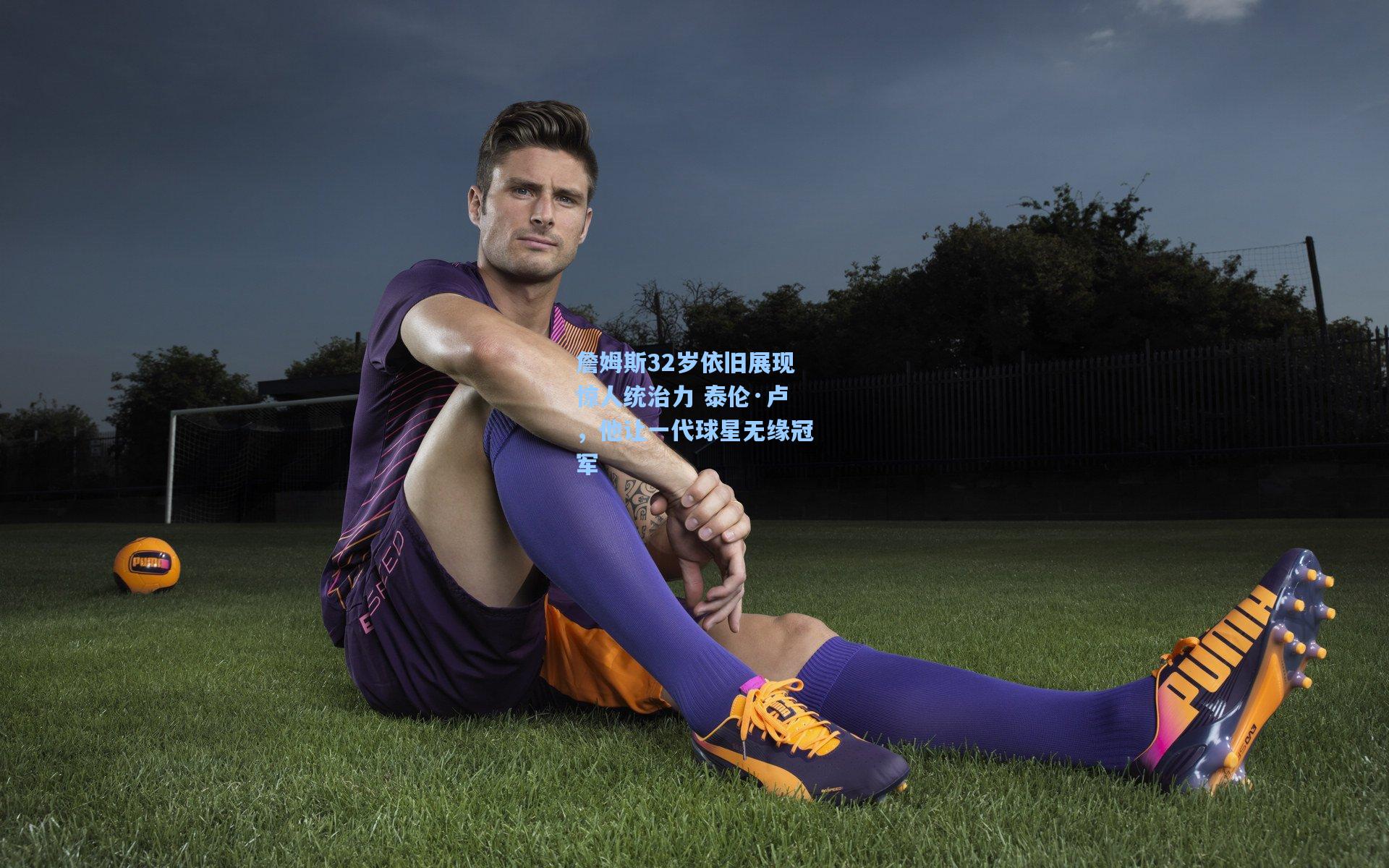 詹姆斯32岁依旧展现惊人统治力 泰伦·卢，他让一代球星无缘冠军