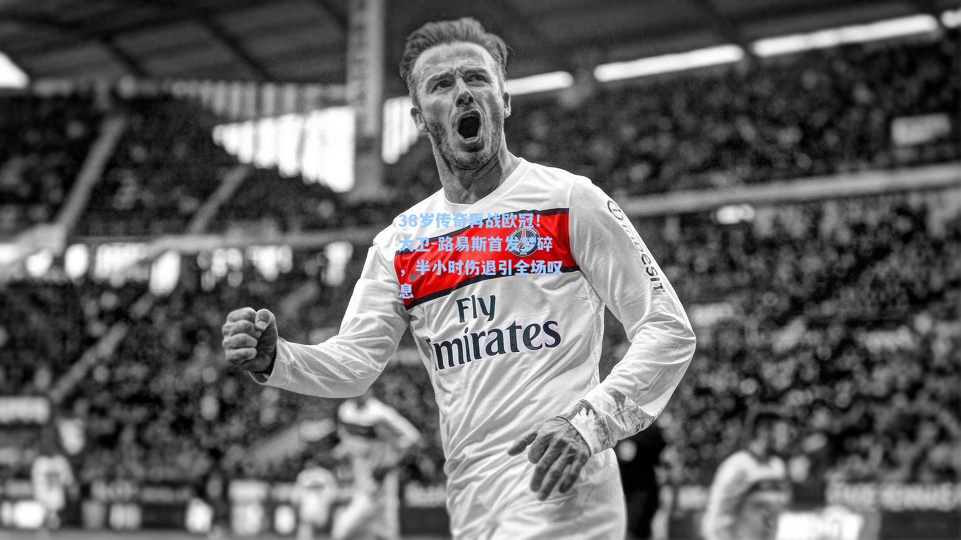 38岁传奇再战欧冠！大卫-路易斯首发梦碎，半小时伤退引全场叹息