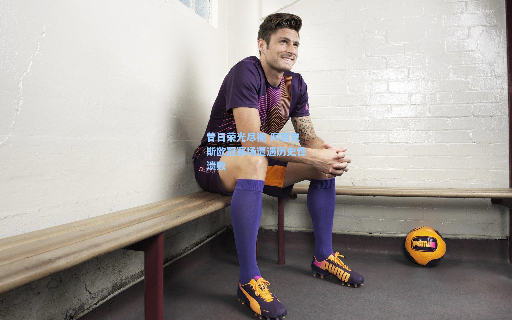 昔日荣光尽褪 阿贾克斯欧冠赛场遭遇历史性溃败