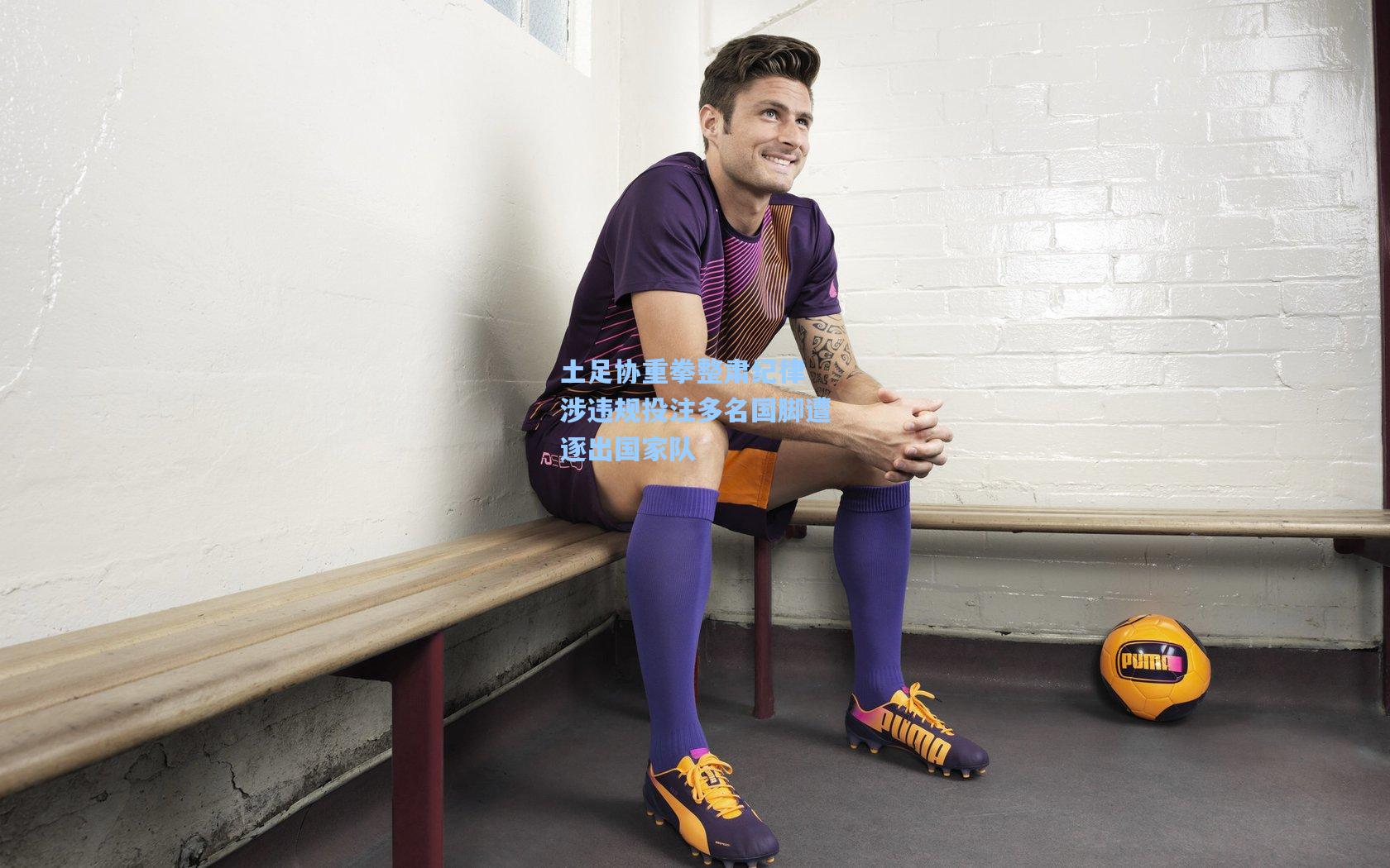 土足协重拳整肃纪律 涉违规投注多名国脚遭逐出国家队