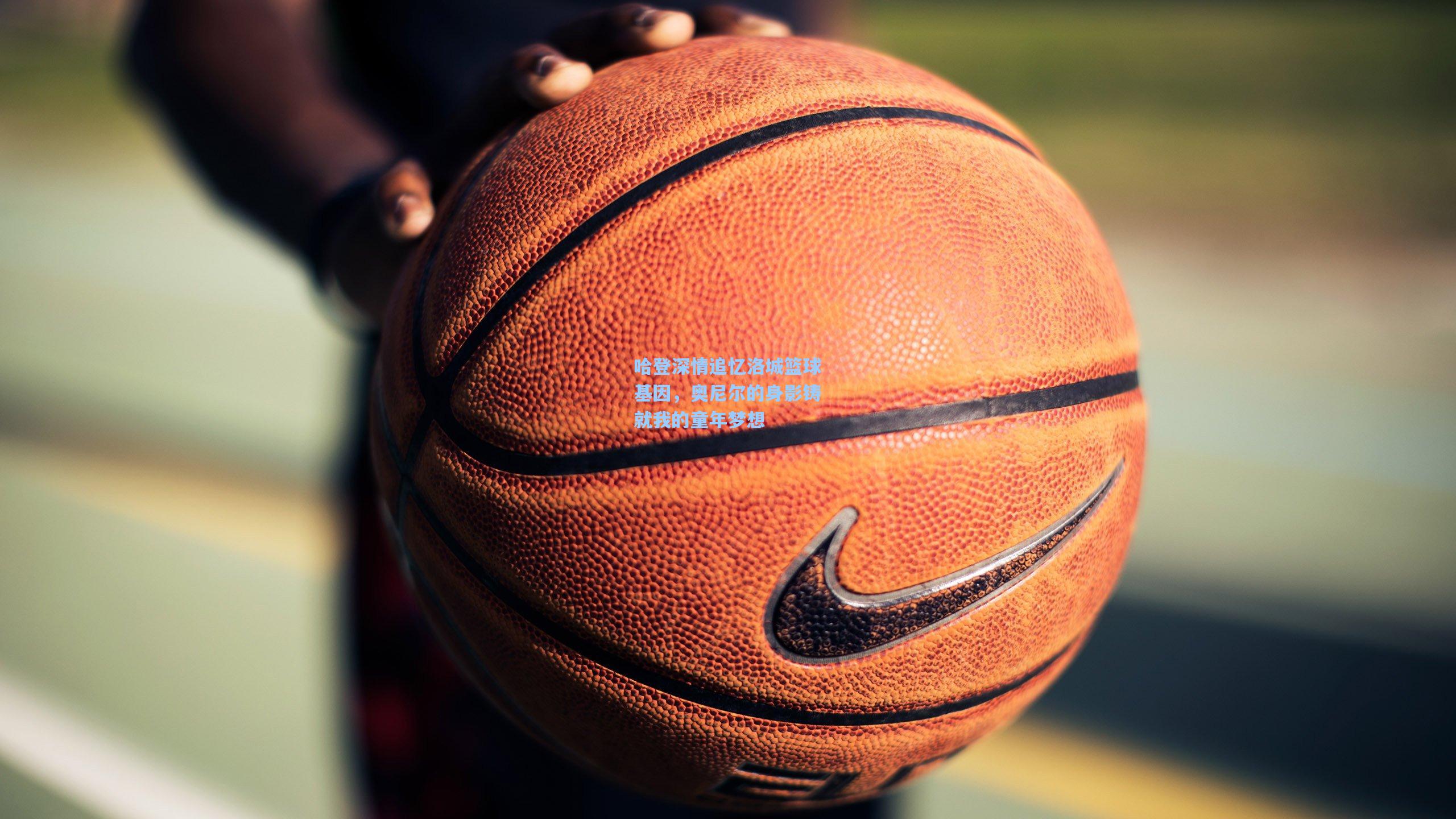 哈登深情追忆洛城篮球基因,奥尼尔的身影铸就我的童年梦想